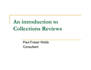An introduction to
Collections Reviews

   Paul Fraser Webb
   Consultant
 