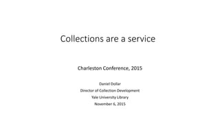 Collections are a service
Charleston Conference, 2015
Daniel Dollar
Director of Collection Development
Yale University Library
November 6, 2015
 