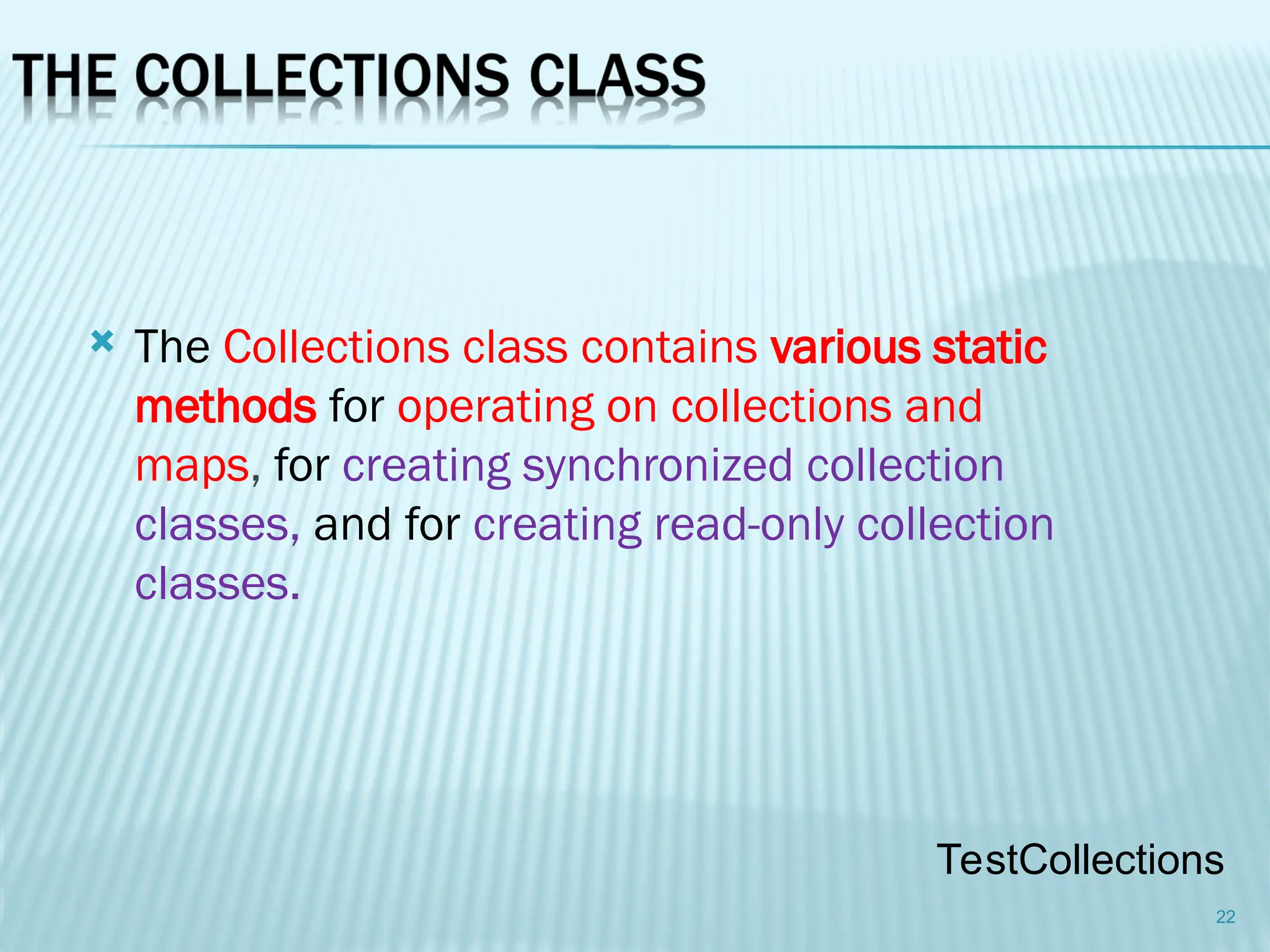 The Collections class contains various static
methods for operating on collections and
maps, for creating synchronized collection
classes, and for creating read-only collection
classes.
22
TestCollections
 
