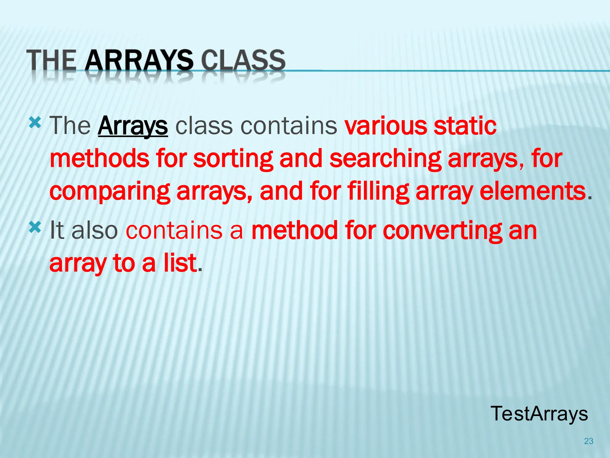  The Arrays class contains various static
methods for sorting and searching arrays, for
comparing arrays, and for filling array elements.
 It also contains a method for converting an
array to a list.
23
TestArrays
 
