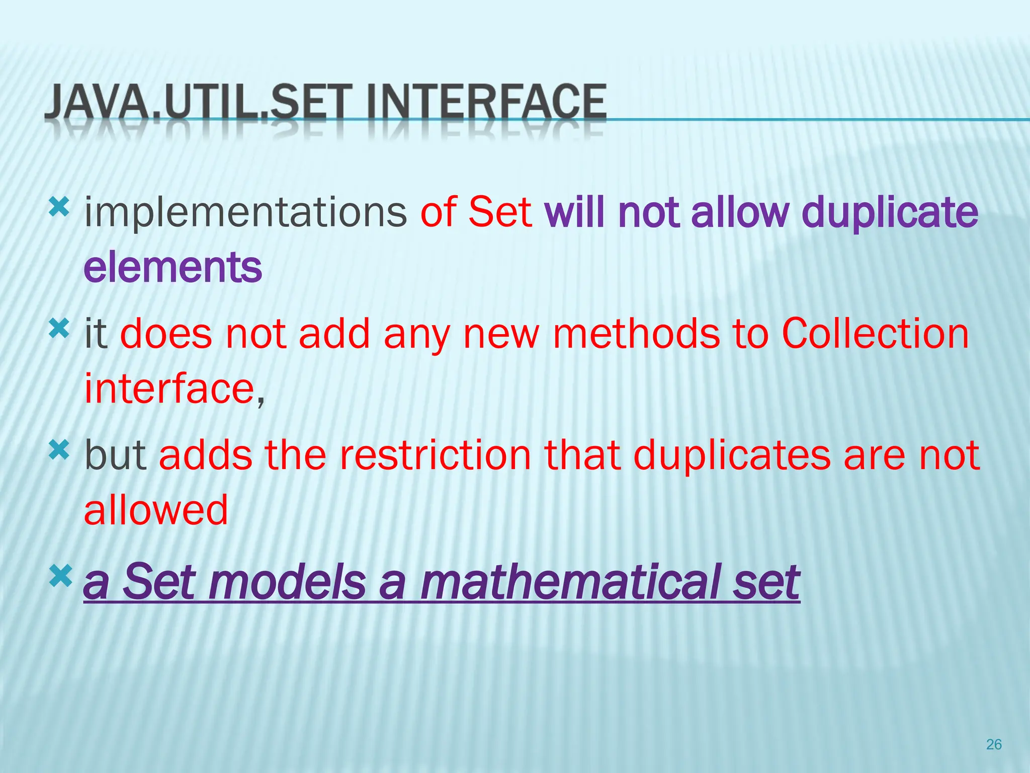  implementations of Set will not allow duplicate
elements
 it does not add any new methods to Collection
interface,
 but adds the restriction that duplicates are not
allowed
 a Set models a mathematical set
26
 