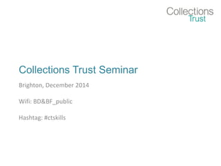 Collections Trust Seminar
Brighton, December 2014
Wifi: BD&BF_public
Hashtag: #ctskills
 