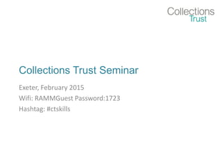 Collections Trust Seminar
Exeter, February 2015
Wifi: RAMMGuest Password:1723
Hashtag: #ctskills
 