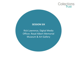 SESSION SIX
Rick Lawrence, Digital Media
Officer, Royal Albert Memorial
Museum & Art Gallery
 