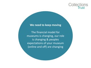We need to keep moving
The financial model for
museums is changing, our role
is changing & peoples
expectations of your museum
(online and off) are changing
 
