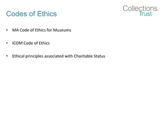 Codes of Ethics
• MA Code of Ethics for Museums
• ICOM Code of Ethics
• Ethical principles associated with Charitable Status
 