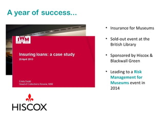 A year of success...
• Insurance for Museums
• Sold-out event at the
British Library
• Sponsored by Hiscox &
Blackwall Green
• Leading to a Risk
Management for
Museums event in
2014

 