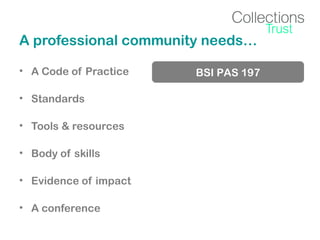 A professional community needs…
• A Code of Practice
• Standards
• Tools & resources
• Body of skills
• Evidence of impact
• A conference

BSI PAS 197

 