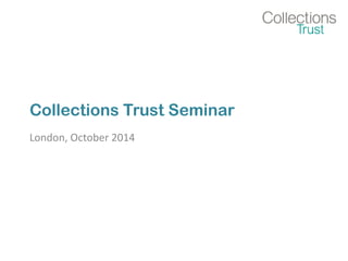 Collections Trust Seminar 
London, October 2014 
 