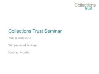 Collections Trust Seminar
York, January 2015
Wifi password: holidays
Hashtag: #ctskills
 