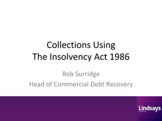 Collections Using
The Insolvency Act 1986
          Rob Surridge
Head of Commercial Debt Recovery
 