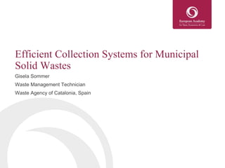 Efficient Collection Systems for Municipal
Solid Wastes
Gisela Sommer
Waste Management Technician
Waste Agency of Catalonia, Spain
 