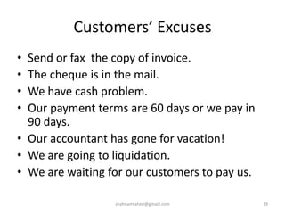 Customers’ Excuses
• Send or fax the copy of invoice.
• The cheque is in the mail.
• We have cash problem.
• Our payment terms are 60 days or we pay in
90 days.
• Our accountant has gone for vacation!
• We are going to liquidation.
• We are waiting for our customers to pay us.
shahnamtaheri@gmaill.com 19
 