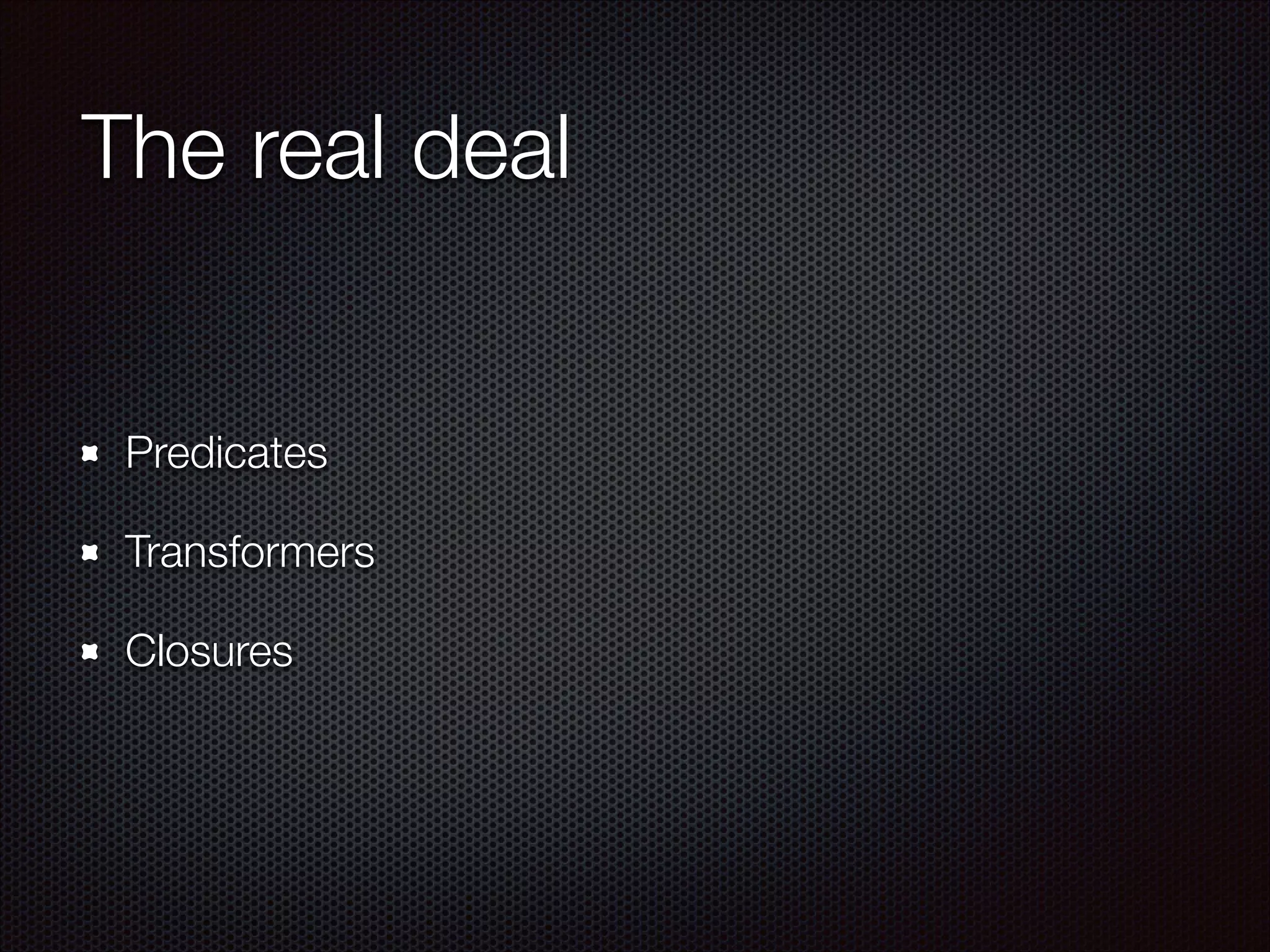 The real deal
Predicates
Transformers
Closures
 