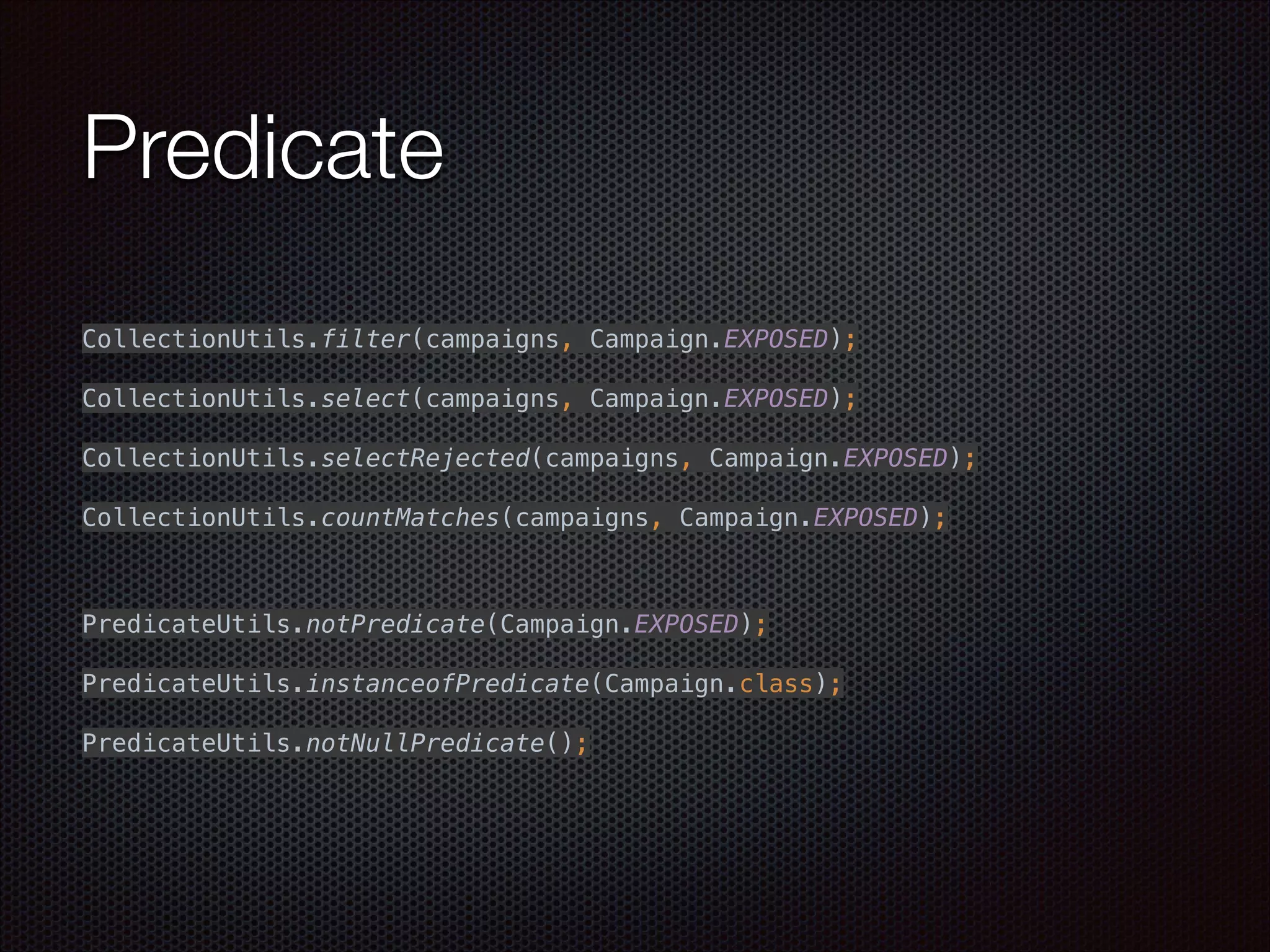Predicate
 
CollectionUtils.filter(campaigns, Campaign.EXPOSED);
 
CollectionUtils.select(campaigns, Campaign.EXPOSED);
 
CollectionUtils.selectRejected(campaigns, Campaign.EXPOSED);
 
CollectionUtils.countMatches(campaigns, Campaign.EXPOSED);
"
"
 
PredicateUtils.notPredicate(Campaign.EXPOSED); 
 
PredicateUtils.instanceofPredicate(Campaign.class); 
 
PredicateUtils.notNullPredicate(); 
 