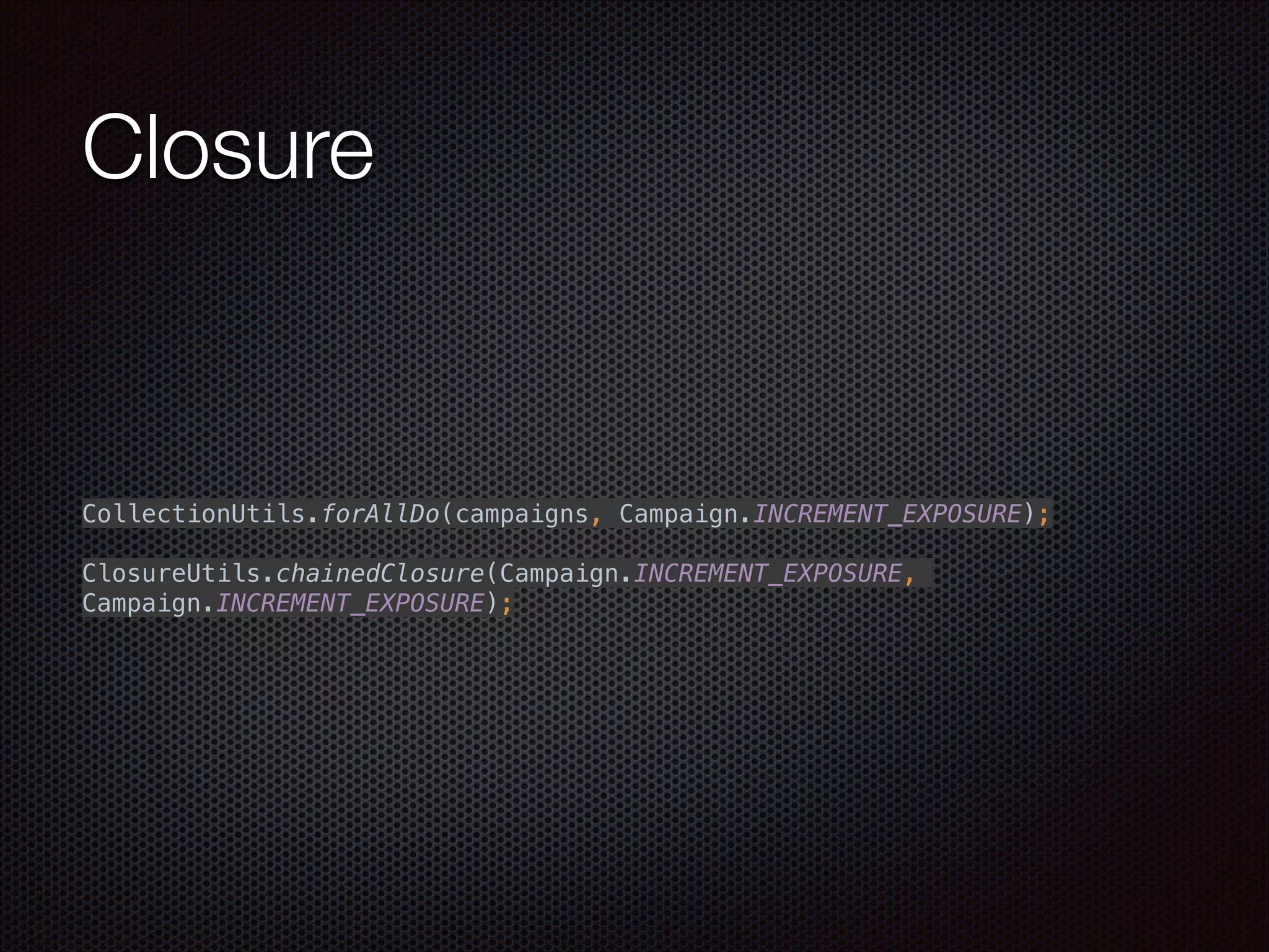 Closure
 
CollectionUtils.forAllDo(campaigns, Campaign.INCREMENT_EXPOSURE); 
 
ClosureUtils.chainedClosure(Campaign.INCREMENT_EXPOSURE,
Campaign.INCREMENT_EXPOSURE);
 