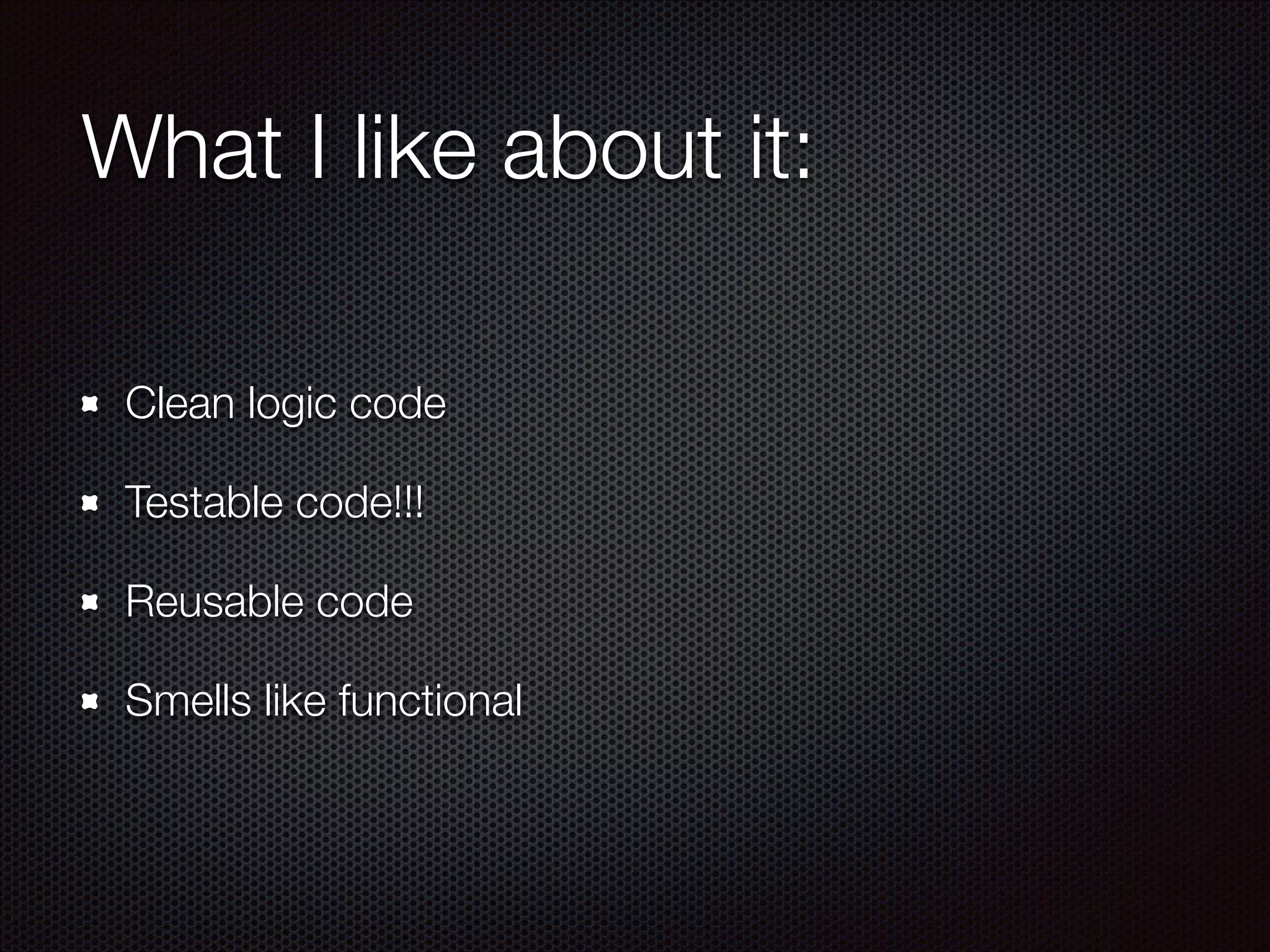 What I like about it:
Clean logic code
Testable code!!!
Reusable code
Smells like functional
 