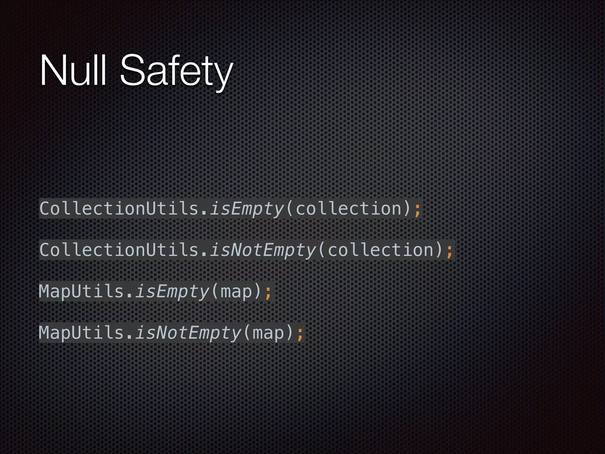 Null Safety
 
 
 
CollectionUtils.isEmpty(collection); 
 
CollectionUtils.isNotEmpty(collection); 
 
MapUtils.isEmpty(map); 
 
MapUtils.isNotEmpty(map);
 