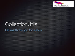 CollectionUtils
Let me throw you for a loop
 