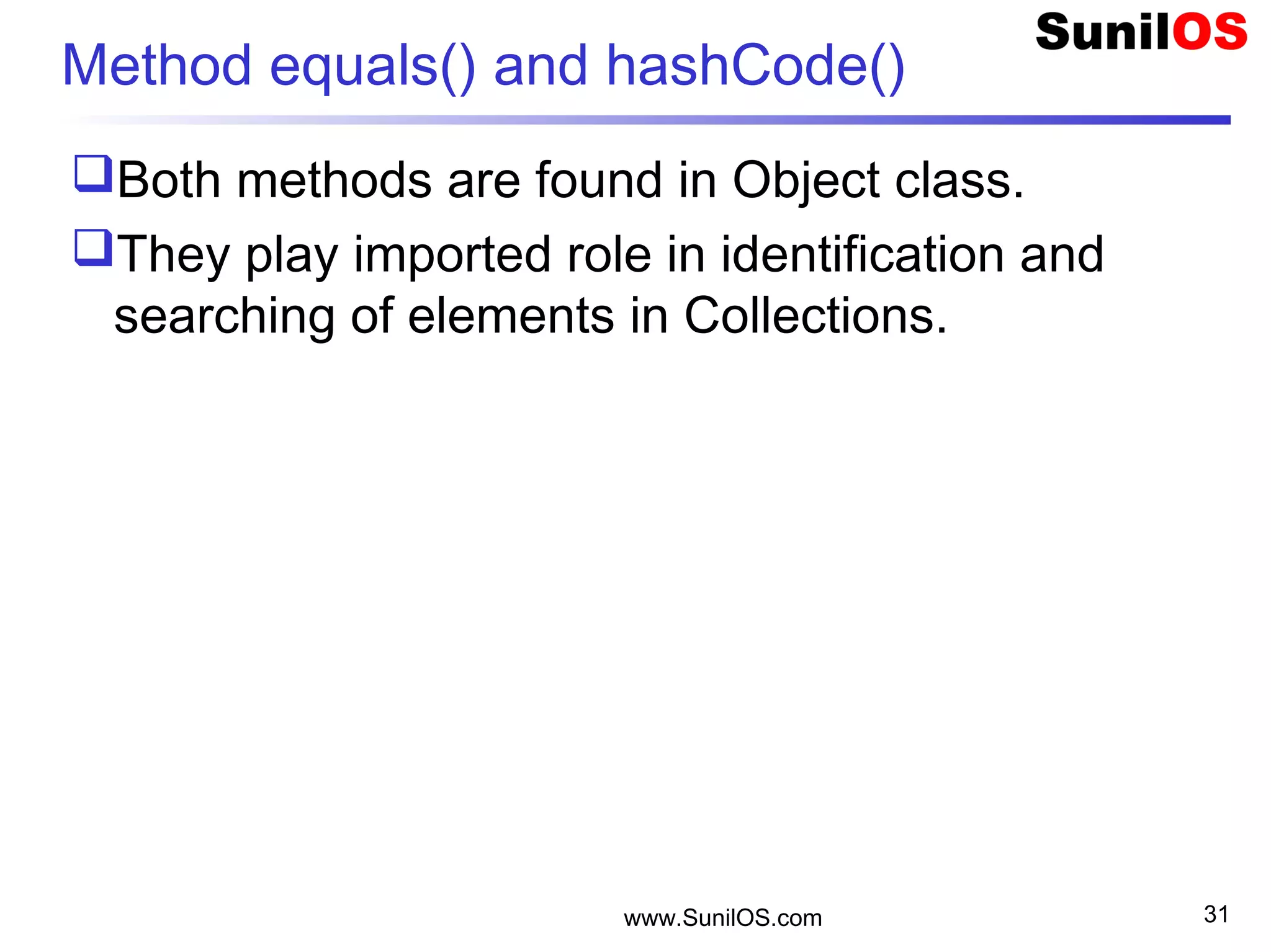 Method equals() and hashCode()
Both methods are found in Object class.
They play imported role in identification and
searching of elements in Collections.
www.SunilOS.com 31
 