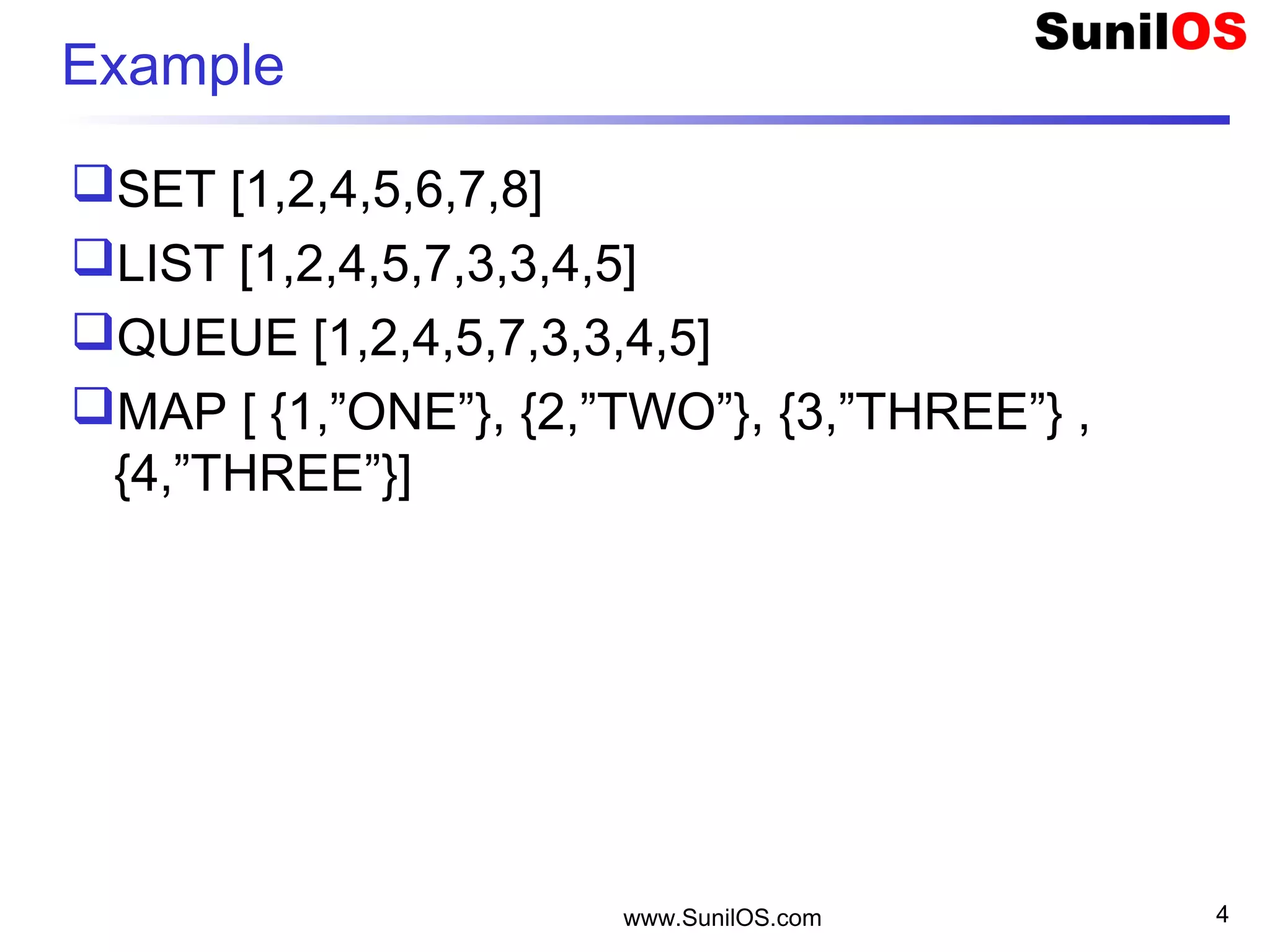 www.SunilOS.com 4
Example
SET [1,2,4,5,6,7,8]
LIST [1,2,4,5,7,3,3,4,5]
QUEUE [1,2,4,5,7,3,3,4,5]
MAP [ {1,”ONE”}, {2,”TWO”}, {3,”THREE”} ,
{4,”THREE”}]
 