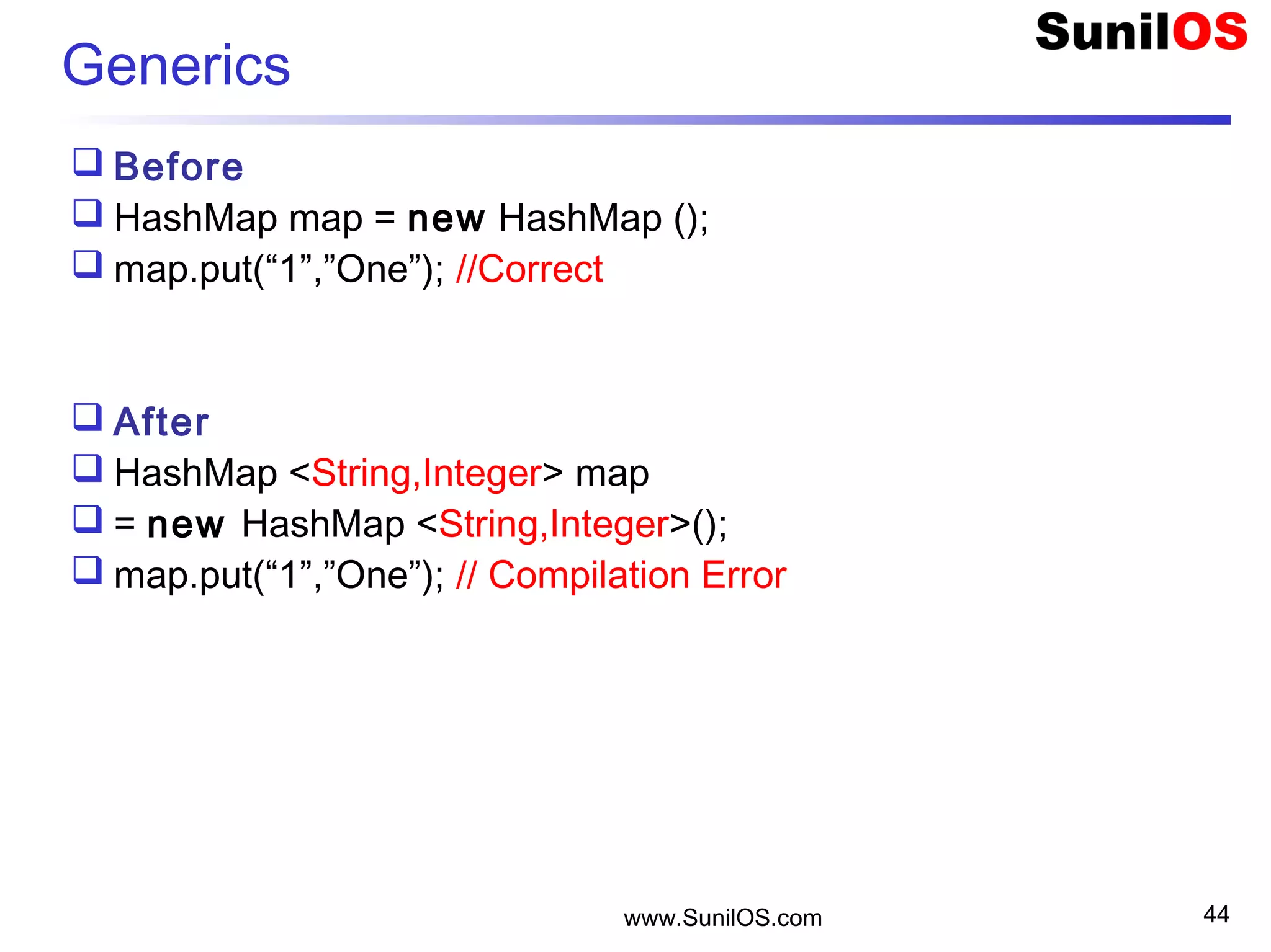 www.SunilOS.com 44
Generics
 Before
 HashMap map = new HashMap ();
 map.put(“1”,”One”); //Correct
 After
 HashMap <String,Integer> map
 = new HashMap <String,Integer>();
 map.put(“1”,”One”); // Compilation Error
 