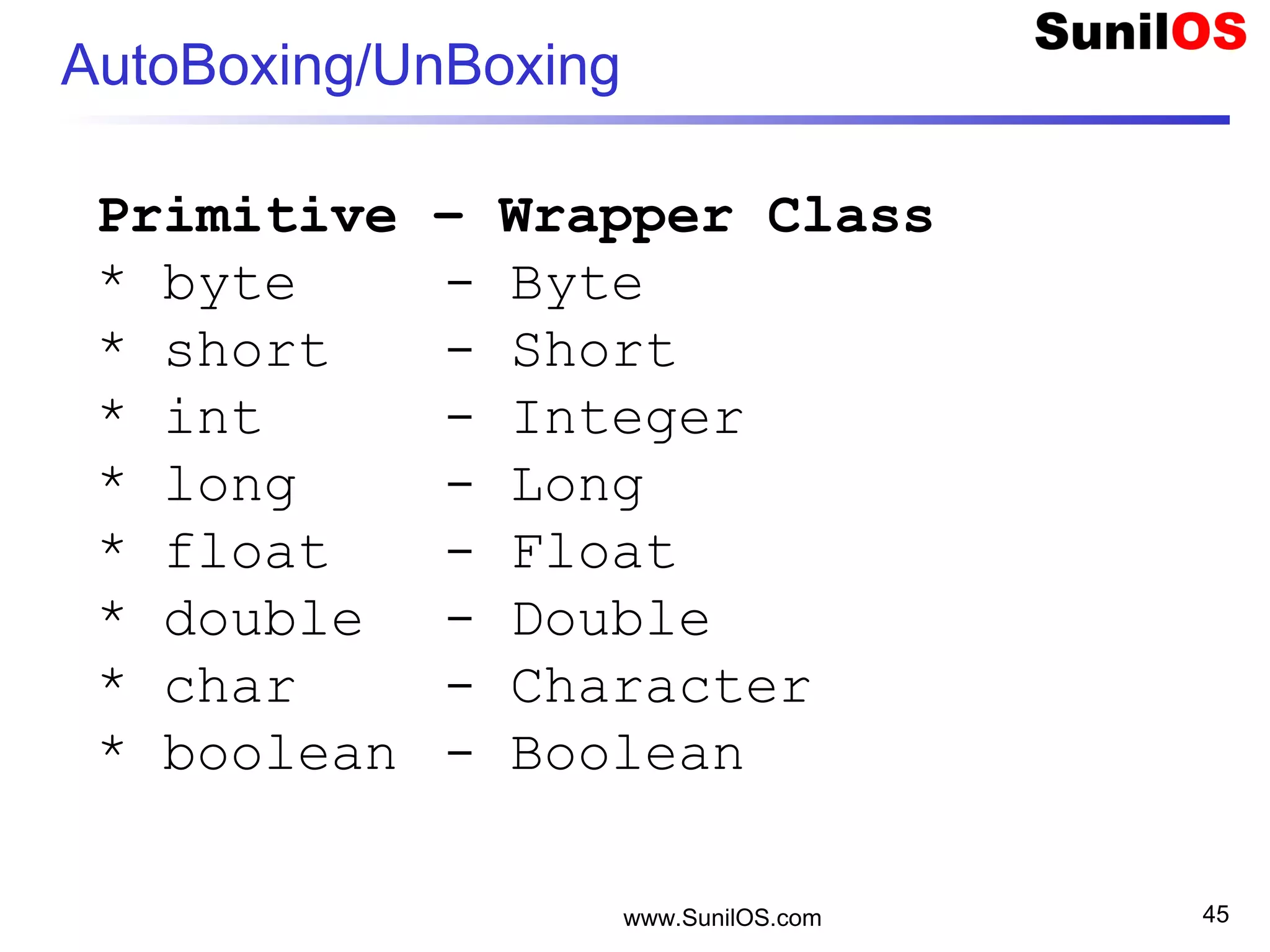 www.SunilOS.com 45
AutoBoxing/UnBoxing
Primitive – Wrapper Class
* byte - Byte
* short - Short
* int - Integer
* long - Long
* float - Float
* double - Double
* char - Character
* boolean - Boolean
 