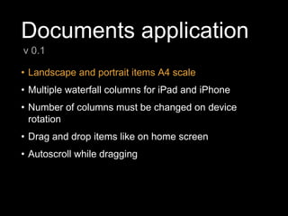 Documents application
• Landscape and portrait items A4 scale
• Multiple waterfall columns for iPad and iPhone
• Number of columns must be changed on device
rotation
• Drag and drop items like on home screen
• Autoscroll while dragging
v 0.1
 
