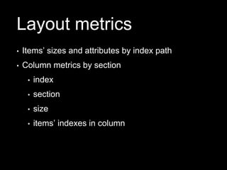 Layout metrics
• Items’ sizes and attributes by index path
• Column metrics by section
• index
• section
• size
• items’ indexes in column
 