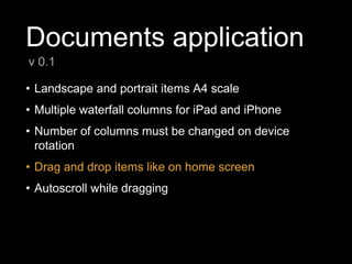 Documents application
• Landscape and portrait items A4 scale
• Multiple waterfall columns for iPad and iPhone
• Number of columns must be changed on device
rotation
• Drag and drop items like on home screen
• Autoscroll while dragging
v 0.1
 