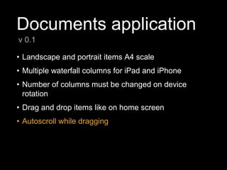Documents application
• Landscape and portrait items A4 scale
• Multiple waterfall columns for iPad and iPhone
• Number of columns must be changed on device
rotation
• Drag and drop items like on home screen
• Autoscroll while dragging
v 0.1
 