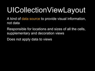 UICollectionViewLayout
A kind of data source to provide visual information,
not data
Responsible for locations and sizes of all the cells,
supplementary and decoration views
Does not apply data to views
 