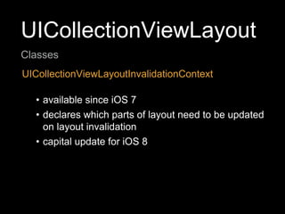 UICollectionViewLayout
Classes
UICollectionViewLayoutInvalidationContext
• available since iOS 7
• declares which parts of layout need to be updated
on layout invalidation
• capital update for iOS 8
 