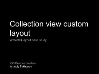Collection view custom
layout
Waterfall layout case study
iOS Practice Leaders
Anatoly Tukhtarov
 