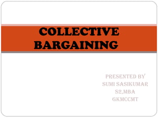Presented By Sumi SasiKumar S2,MBA GKMCCMT COLLECTIVE BARGAINING  
