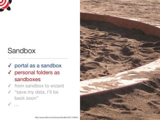 http://www.ﬂickr.com/photos/bhollar/425116404/
Sandbox
✓ portal as a sandbox
✓ personal folders as
sandboxes
✓ from sandbox to wizard
✓ “save my data, I’ll be
back soon”
✓ ...
 