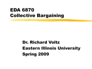 EDA 6870 Collective Bargaining Dr. Richard Voltz Eastern Illinois University Spring 2009 