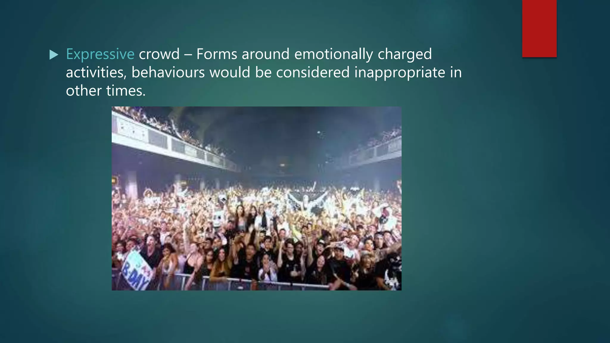  Expressive crowd – Forms around emotionally charged
activities, behaviours would be considered inappropriate in
other times.