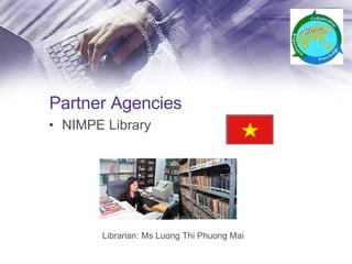 Partner Agencies NIMPE Library  Librarian: Ms Luong Thi Phuong Mai 