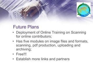 Future Plans Deployment of Online Training on Scanning for online contributors; Has five modules on image files and formats, scanning, pdf production, uploading and archiving; Free!!! Establish more links and partners 
