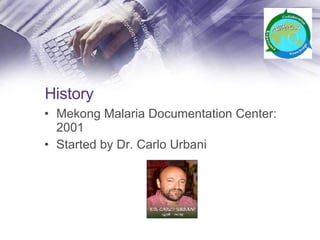 History Mekong Malaria Documentation Center: 2001 Started by Dr. Carlo Urbani 