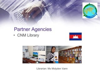 Partner Agencies CNM Library Librarian: Ms Molyden Vann 