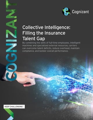 Collective Intelligence:
Filling the Insurance
Talent Gap
By combining the skills of full-time employees, intelligent
machines and specialized external resources, carriers
can overcome talent deficits, reduce overhead, maintain
compliance, and bolster overall performance.
 