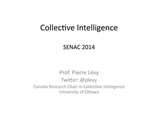 Collec&ve	
  Intelligence	
  
SENAC	
  2014	
  
Prof.	
  Pierre	
  Lévy	
  
Twi?er:	
  @plevy	
  
Canada	
  Research	
  Chair	
  in	
  Collec&ve	
  Inteligence	
  
University	
  of	
  O?awa	
  
 