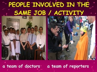 PEOPLE INVOLVED IN THE SAME JOB / ACTIVITY a team of doctors  a team of reporters 