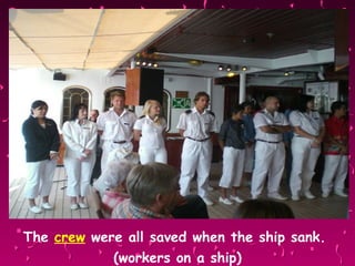 The  crew  were all saved when the ship sank.  (workers on a ship) 