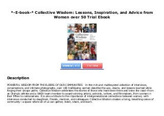 *-E-book-* Collective Wisdom: Lessons, Inspiration, and Advice from
Women over 50 Trial Ebook
POWERFUL WISDOM FROM THE ELDERS OF OUR COMMUNITIES In this rich and multilayered collection of interviews, conversations, and intimate photographs, over 100 trailblazing women describe the ups, downs, and lessons learned while forging their unique paths. Collective Wisdom celebrates the stories of those who have been there and know the road—from an Olympic athlete and a NASA team member to award-winning artists, activists, writers, and filmmakers, from women in their fifties to centenarians. It is also a tribute to the importance of intergenerational connections between women, with interviews conducted by daughters, friends, mentors, and colleagues. Collective Wisdom creates a living, breathing sense of community—a space where all of us can gather, listen, share, and learn.
Description
POWERFUL WISDOM FROM THE ELDERS OF OUR COMMUNITIES In this rich and multilayered collection of interviews,
conversations, and intimate photographs, over 100 trailblazing women describe the ups, downs, and lessons learned while
forging their unique paths. Collective Wisdom celebrates the stories of those who have been there and know the road—from
an Olympic athlete and a NASA team member to award-winning artists, activists, writers, and filmmakers, from women in
their fifties to centenarians. It is also a tribute to the importance of intergenerational connections between women, with
interviews conducted by daughters, friends, mentors, and colleagues. Collective Wisdom creates a living, breathing sense of
community—a space where all of us can gather, listen, share, and learn.
 