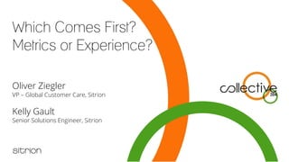 Which Comes First?
Metrics or Experience?
Oliver Ziegler
VP – Global Customer Care, Sitrion
Kelly Gault
Senior Solutions Engineer, Sitrion
 