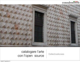 catalogare l'arte
                                              CollectiveAccess
                        con l'open source
venerdì 13 gennaio 12
 