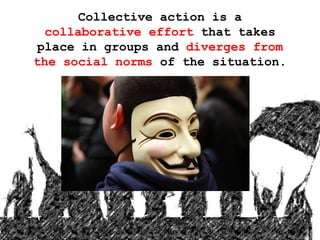 Collective action is a
collaborative effort that takes
place in groups and diverges from
the social norms of the situation.
 